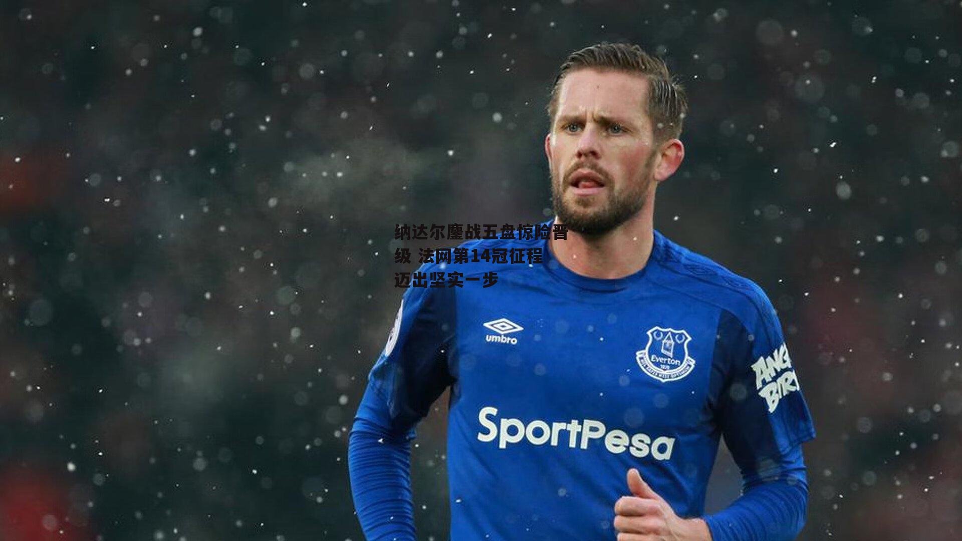 纳达尔鏖战五盘惊险晋级 法网第14冠征程迈出坚实一步