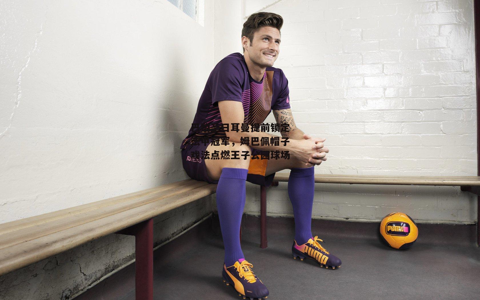 巴黎圣日耳曼提前锁定法甲冠军,姆巴佩帽子戏法点燃王子公园球场